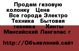 Продам газовую колонку › Цена ­ 3 000 - Все города Электро-Техника » Бытовая техника   . Ханты-Мансийский,Лангепас г.